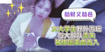 萝莉社 劫财又劫色女大学生野外游玩与大部队走失被绑匪趁虚而入 嘉洛