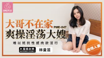 PME-047 大哥不在家爽操淫荡大嫂-林曼芸