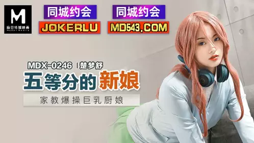 MDX-0246 楚梦舒 五等分的新娘 家教爆操巨乳厨娘 麻豆传媒映画