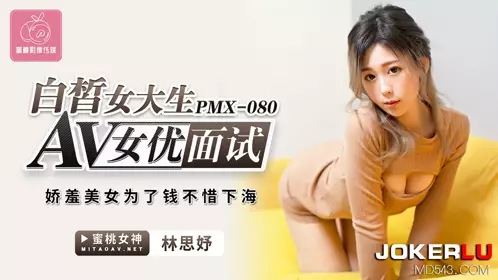 蜜桃影像传媒.PMX-080.林思妤.AV女优面试白晳女大生.娇羞美女为了钱不惜下海