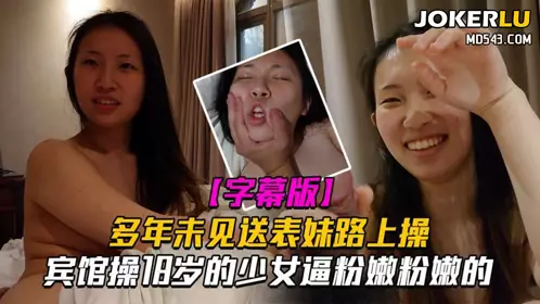【表妹刚成年】多年未见送表妹上学路上宾馆操18岁的少女逼粉嫩粉嫩的