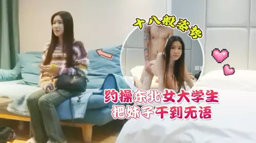 杏吧原创・约操东北女大学生・十八般姿势把妹子干到无语・花棍哥