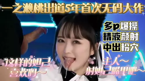 一之濑桃出道5年，首次无码大作，多P爆操精液颜射，中出粉穴。