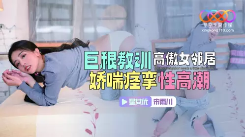 星空无限传媒・XKTC083・巨根教训高傲女邻居・娇喘痉挛性高潮・宋雨川