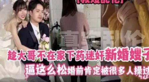 趁大哥不在家下药迷奸新婚嫂子 逼这幺松 婚前肯定被很多人操过