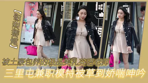 【高端泄密】被土豪包养的极品美乳英语老师三里屯兼职模特被草到娇喘呻吟