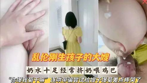 乱伦刚生完孩子的大嫂 奶水十足经常挤奶喂鸡巴 连哄带骗尝试给嫂子爆菊差点疼哭了第二部