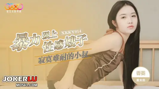XKKY014 香菱 寂寞难耐的小叔暴力强上性感嫂子 星空无限传媒