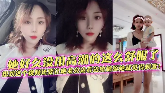 她好久没用高潮的这幺舒服了，想到这个视频还要让她老公边看边给她舔她就觉得刺激！