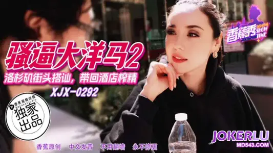 XJX-292【香蕉秀】 洛杉矶街头搭讪，带回酒店榨精 香蕉传媒