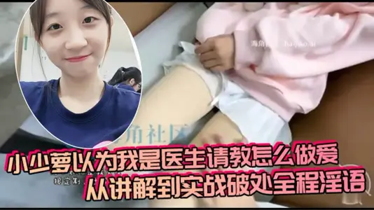 小少萝以为我是医生请教怎幺做爱，从讲解到实战破处全程淫语