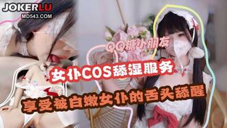 【女仆cos】舔湿服务 享受白嫩女仆的舌头舔醒 QQ糖小朋友 麻豆传媒映画