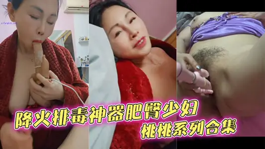 降火排毒神器肥臀少妇桃桃系列合集