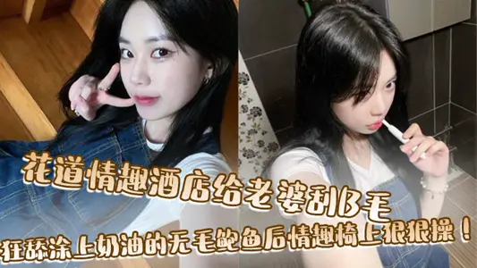 花道情趣酒店给老婆刮B毛，狂舔涂上奶油的无毛鲍鱼后情趣椅上狠狠操！