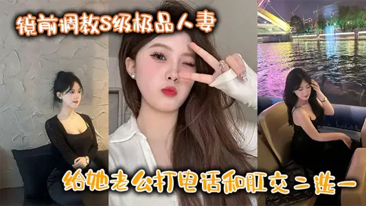 镜前调教S级极品人妻,给她老公打电话和肛交二选一,顶穿了!!