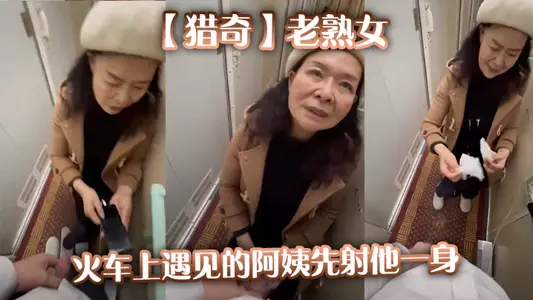 【猎奇】老熟女火车上遇见的阿姨先射他一身