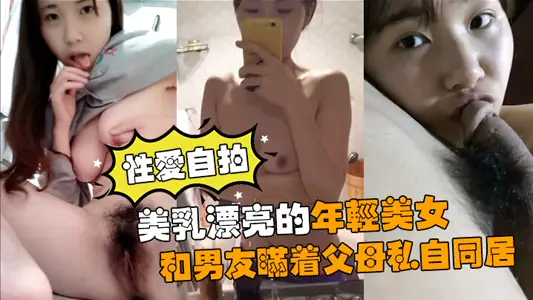 【性爱自拍流出】美乳漂亮的年轻美女和男友瞒着父母私自同居肏逼性爱自拍流出