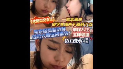 吃瓜事件 沈阳某学院舞蹈老师，边听大哥远故事会边口交吞精，一脸高潮样 学生插个没几下就射精了