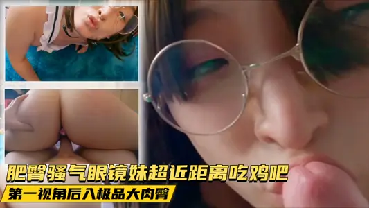 肥臀骚气眼镜妹超近距离吃鸡吧 第一视角后入极品大肉臀